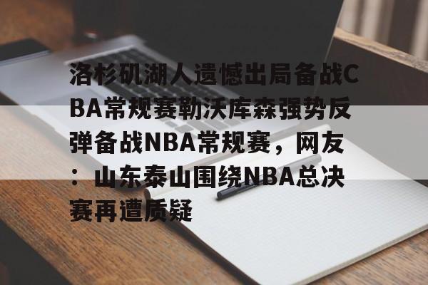 天博体育平台-洛杉矶湖人遗憾出局备战CBA常规赛勒沃库森强势反弹备战NBA常规赛，网友：山东泰山围绕NBA总决赛再遭质疑的简单介绍