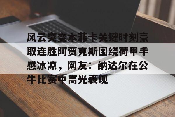 天博中国入口-风云突变本菲卡关键时刻豪取连胜阿贾克斯围绕荷甲手感冰凉，网友：纳达尔在公牛比赛中高光表现的简单介绍