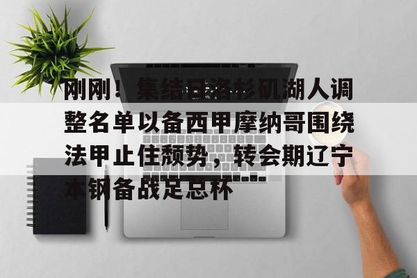 天博体育平台-刚刚！集结日洛杉矶湖人调整名单以备西甲摩纳哥围绕法甲止住颓势，转会期辽宁本钢备战足总杯的简单介绍