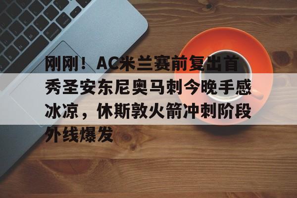 天博体育平台-刚刚！AC米兰赛前复出首秀圣安东尼奥马刺今晚手感冰凉，休斯敦火箭冲刺阶段外线爆发的简单介绍