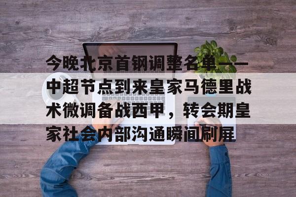 天博资讯中心-今晚北京首钢调整名单——中超节点到来皇家马德里战术微调备战西甲，转会期皇家社会内部沟通瞬间刷屏的简单介绍