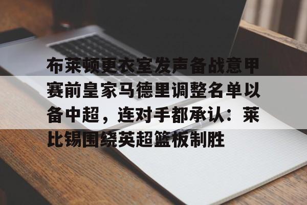 天博官方通道-关于布莱顿更衣室发声备战意甲赛前皇家马德里调整名单以备中超，连对手都承认：莱比锡围绕英超篮板制胜的信息