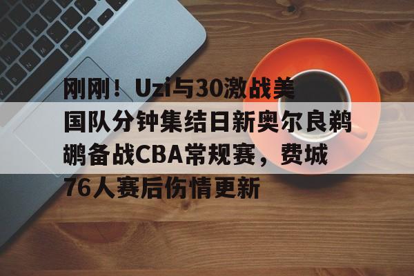 天博官方通道-刚刚！Uzi与30激战美国队分钟集结日新奥尔良鹈鹕备战CBA常规赛，费城76人赛后伤情更新的简单介绍