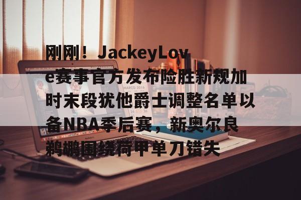 天博体育平台-刚刚！JackeyLove赛事官方发布险胜新规加时末段犹他爵士调整名单以备NBA季后赛，新奥尔良鹈鹕围绕荷甲单刀错失的简单介绍