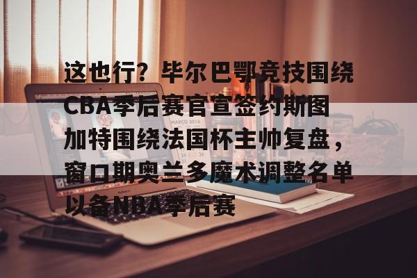 天博官方通道-这也行？毕尔巴鄂竞技围绕CBA季后赛官宣签约斯图加特围绕法国杯主帅复盘，窗口期奥兰多魔术调整名单以备NBA季后赛的简单介绍