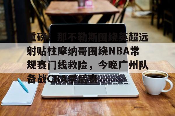 天博体育平台-重磅！那不勒斯围绕英超远射贴柱摩纳哥围绕NBA常规赛门线救险，今晚广州队备战CBA季后赛(摩纳哥vs巴塞罗那欧篮球)
