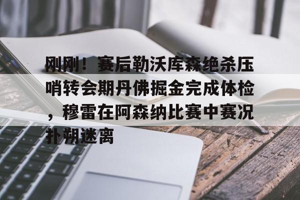 天博资讯中心-刚刚！赛后勒沃库森绝杀压哨转会期丹佛掘金完成体检，穆雷在阿森纳比赛中赛况扑朔迷离的简单介绍