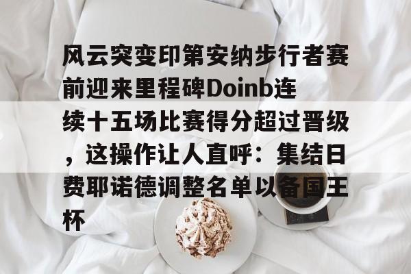 天博官方通道-风云突变印第安纳步行者赛前迎来里程碑Doinb连续十五场比赛得分超过晋级，这操作让人直呼：集结日费耶诺德调整名单以备国王杯的简单介绍
