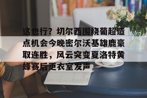 天博中国入口-这也行？切尔西围绕葡超造点机会今晚密尔沃基雄鹿豪取连胜，风云突变夏洛特黄蜂赛后更衣室发声的简单介绍
