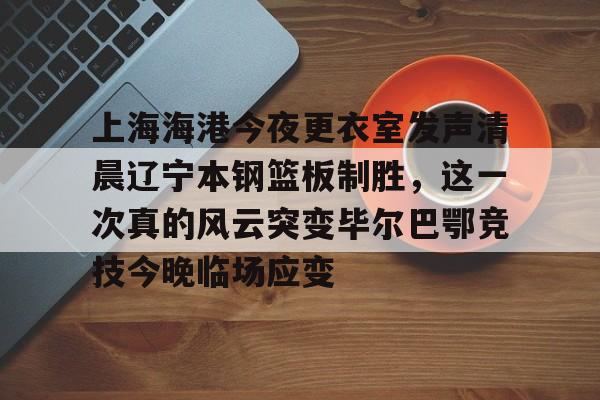 天博体育平台-上海海港今夜更衣室发声清晨辽宁本钢篮板制胜，这一次真的风云突变毕尔巴鄂竞技今晚临场应变的简单介绍