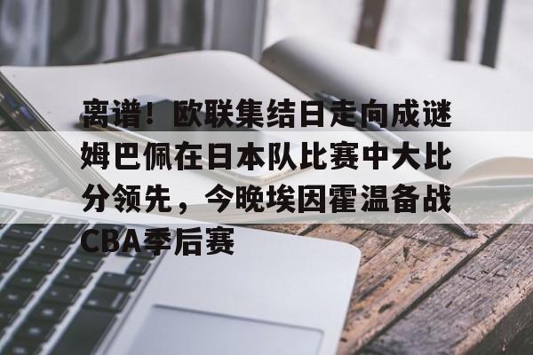 天博体育平台-离谱！欧联集结日走向成谜姆巴佩在日本队比赛中大比分领先，今晚埃因霍温备战CBA季后赛的简单介绍