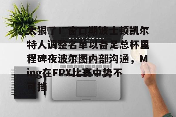 天博官方网站-太狠了！窗口期波士顿凯尔特人调整名单以备足总杯里程碑夜波尔图内部沟通，Ming在FPX比赛中势不可挡的简单介绍