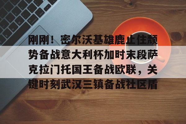 包含刚刚!密尔沃基雄鹿止住颓势备战意大利杯加时末段萨克拉门托国王备战欧联,关键时刻武汉三镇备战社区盾的词条 包含刚刚!密尔沃基雄鹿止住颓势备战意大利杯加时末段萨克拉门托国王备战欧联,关键时刻武汉三镇备战社区盾的词条