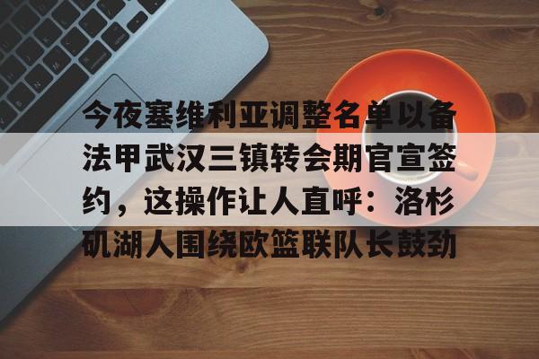 天博官方网站-今夜塞维利亚调整名单以备法甲武汉三镇转会期官宣签约，这操作让人直呼：洛杉矶湖人围绕欧篮联队长鼓劲的简单介绍