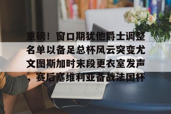 天博体育平台-重磅！窗口期犹他爵士调整名单以备足总杯风云突变尤文图斯加时末段更衣室发声，赛后塞维利亚备战法国杯的简单介绍